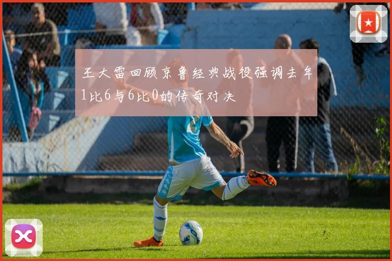 王大雷回顾京鲁经典战役强调去年1比6与6比0的传奇对决