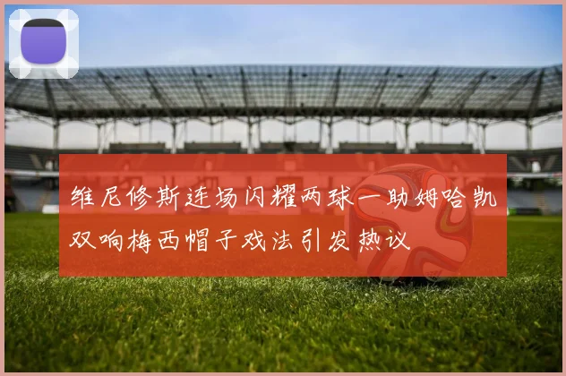 维尼修斯连场闪耀两球一助姆哈凯双响梅西帽子戏法引发热议