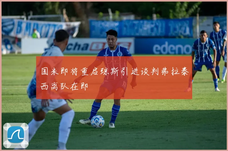 国米即将重启琼斯引进谈判弗拉泰西离队在即