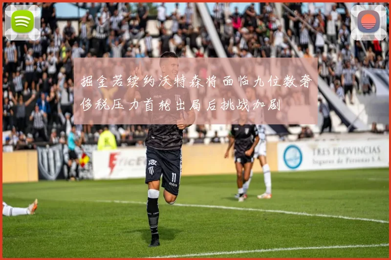掘金若续约沃特森将面临九位数奢侈税压力首轮出局后挑战加剧