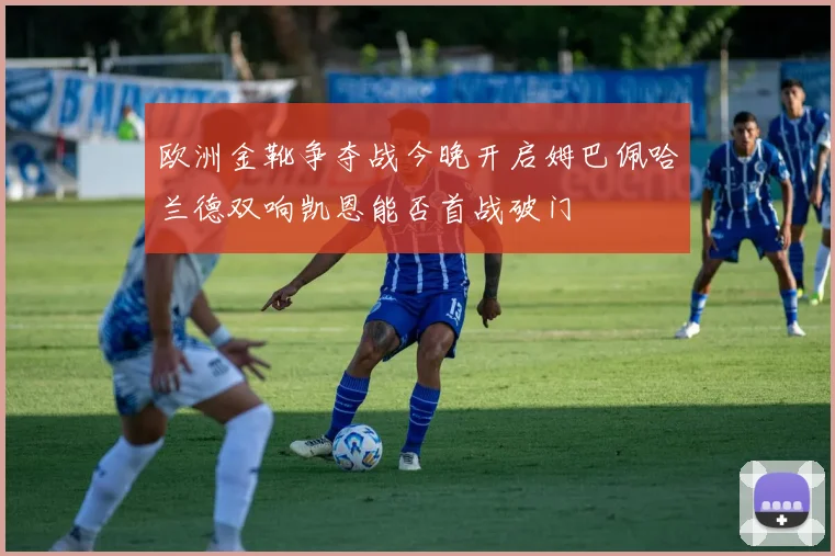 欧洲金靴争夺战今晚开启姆巴佩哈兰德双响凯恩能否首战破门