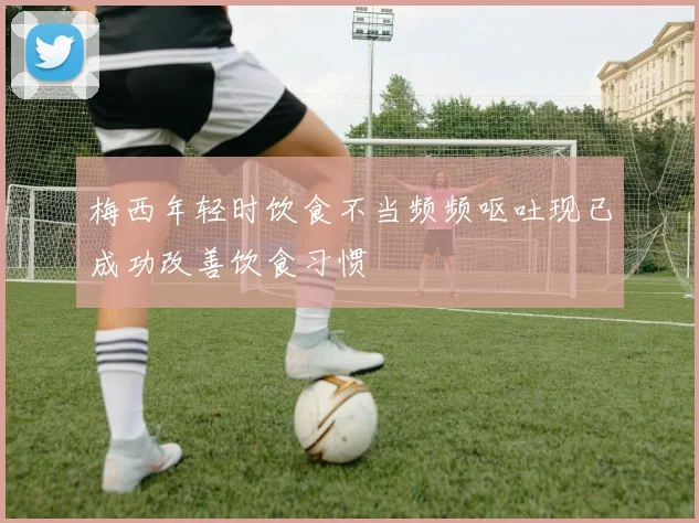 梅西年轻时饮食不当频频呕吐现已成功改善饮食习惯