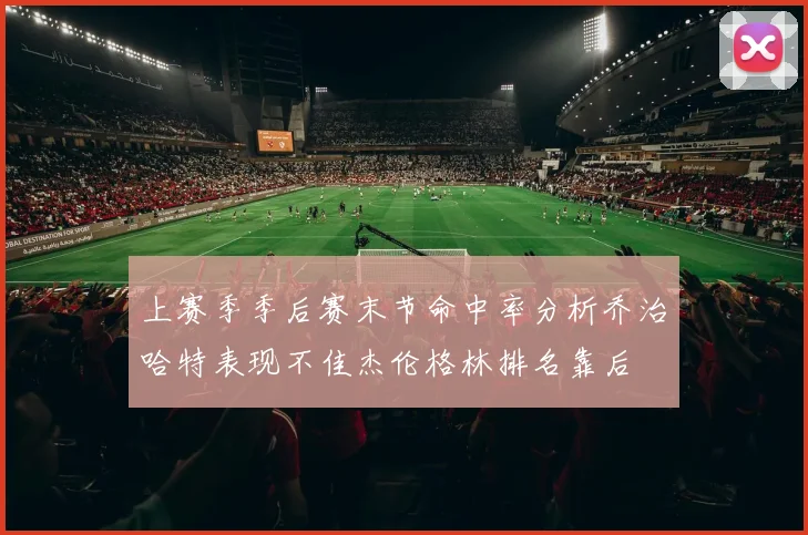 上赛季季后赛末节命中率分析乔治哈特表现不佳杰伦格林排名靠后