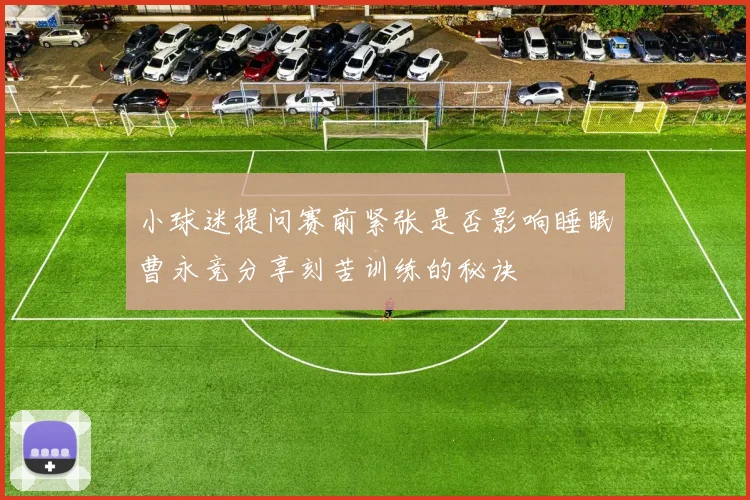 小球迷提问赛前紧张是否影响睡眠曹永竞分享刻苦训练的秘诀