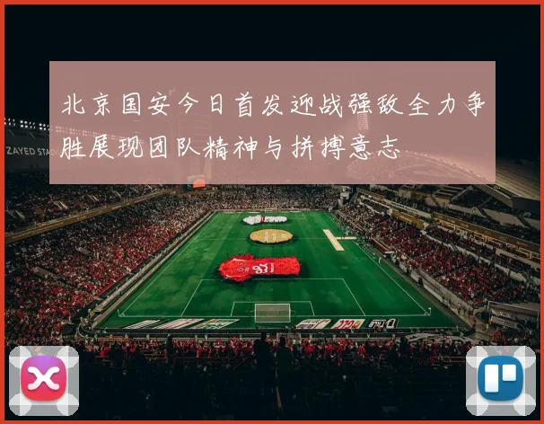 北京国安今日首发迎战强敌全力争胜展现团队精神与拼搏意志