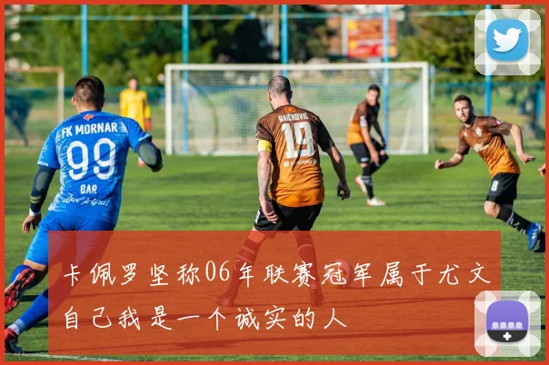 卡佩罗坚称06年联赛冠军属于尤文自己我是一个诚实的人