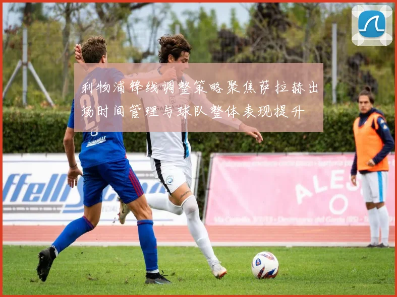 利物浦锋线调整策略聚焦萨拉赫出场时间管理与球队整体表现提升
