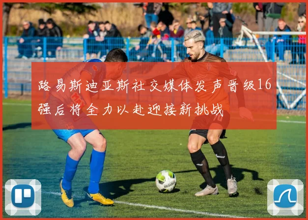 路易斯迪亚斯社交媒体发声晋级16强后将全力以赴迎接新挑战