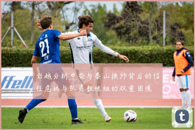 刘越分析申花与泰山换帅背后的信任危机与队员教练组的双重困境
