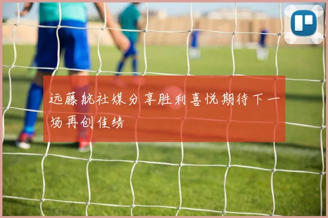 远藤航社媒分享胜利喜悦期待下一场再创佳绩